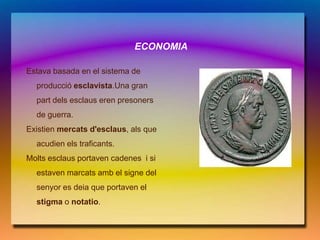 ECONOMIA

Estava basada en el sistema de
  producció esclavista.Una gran
  part dels esclaus eren presoners
  de guerra.
Existien mercats d'esclaus, als que
  acudien els traficants.
Molts esclaus portaven cadenes i si
  estaven marcats amb el signe del
  senyor es deia que portaven el
  stigma o notatio.
 