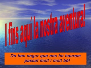 De ben segur que ens ho haurem
passat molt i molt bé!
 