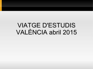 VIATGE D'ESTUDISVIATGE D'ESTUDIS
VALÈNCIA abril 2015VALÈNCIA abril 2015
 