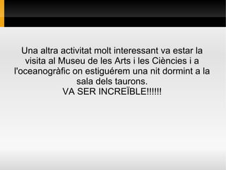 Una altra activitat molt interessant va estar la
visita al Museu de les Arts i les Ciències i a
l'oceanogràfic on estiguérem una nit dormint a la
sala dels taurons.
VA SER INCREÏBLE!!!!!!
 