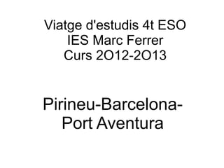 Viatge d'estudis 4t ESO
    IES Marc Ferrer
   Curs 2O12-2O13


Pirineu-Barcelona-
   Port Aventura
 