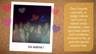 Des d’aquell
moment, el
viatge millorà
tant com la
relació entre
nosaltres, i crec
que totes estem
molt contentes
d’haver-ho fet, ja
que ens ajuntà
encara més.
 