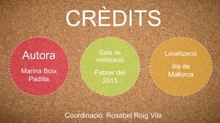 CRÈDITS
Autora
Marina Boix
Padilla
Localització
Illa de
Mallorca
Data de
realització
Febrer del
2015
Coordinació: Rosabel Roig Vila
 