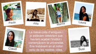 La meua colla d’amigues i
jo estàvem celebrant que
havíem acabat l’institut i
començàvem la universitat.
Ens trobàvem en el millor
estiu de les nostres vides.
 