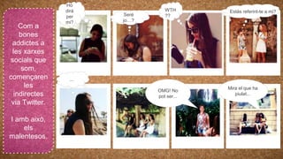 Com a
bones
addictes a
les xarxes
socials que
som,
començaren
les
indirectes
via Twitter.
I amb això,
els
malentesos.
Ho
dirà
per
mi?
Seré
jo…?
Estàs referint-te a mi?WTH
??
...
Mira el que ha
piulat...
OMG! No
pot ser...
 