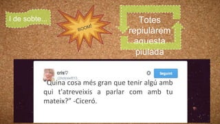 Totes
repiulàrem
aquesta
piulada
I de sobte...
“Quina cosa més gran que tenir algú amb
qui t'atreveixis a parlar com amb tu
mateix?” -Ciceró.
 