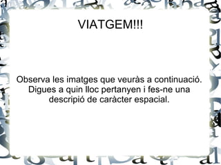 VIATGEM!!! Observa les imatges que veuràs a continuació. Digues a quin lloc pertanyen i fes-ne una descripió de caràcter espacial. 