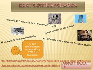 https://es.slideshare.net/nuriamg/ledat-contempornia-34385014
https://tecnolasenia.wordpress.com/2013/01/24/la-historia-de-la-tecnologia-v-ledat-contemporania/
L’ edat
contemporània
comença l’any
1789 fins
l’actualitat.
 