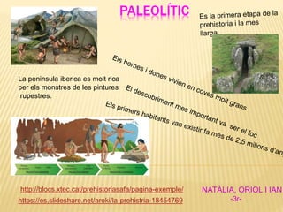 PALEOLÍTIC
http://blocs.xtec.cat/prehistoriasafa/pagina-exemple/
https://es.slideshare.net/aroki/la-prehistria-18454769
NATÀLIA, ORIOL I IAN
-3r-
La peninsula iberica es molt rica
per els monstres de les pintures
rupestres.
 