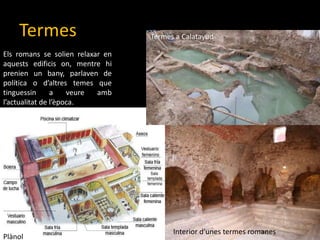 TermesTermes a CalatayudElsromans se solienrelaxar en aquestsedificison, mentrehiprenien un bany, parlaven de política o d’altres temes que tinguessin a veureambl’actualitat de l’època. Interior d’unes termes romanesPlànol