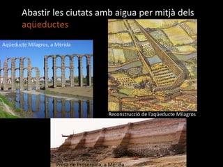 Abastir les ciutatsambaigua per mitjàdelsaqüeductesAqüeducte Milagros, a MèridaReconstrucció de l’aqüeducte MilagrosPresa de Proserpina, a Mèrida