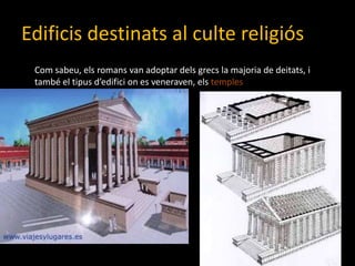 Edificisdestinats al cultereligiósComsabeu, elsromans van adoptar delsgrecs la majoria de deitats, i també el tipusd’edificion es veneraven, elstemples