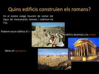 Quinsedificisconstruïenelsromans?En el nostreviatgehaurem de visitar tottipus de monumentsromansi esbrinar-nel’ús. Podremveureedificisd’ociEdificisdestinats a la religióObres d’enginyeria