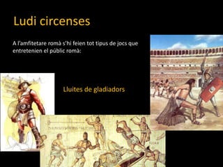 Ludi circensesA l’amfitetareromàs’hifeientottipus de jocs que entretenien el públicromà:Lluites de gladiadors