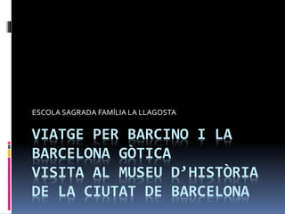 VIATGE PER BARCINO I LA
BARCELONA GÒTICA
VISITA AL MUSEU D’HISTÒRIA
DE LA CIUTAT DE BARCELONA
ESCOLA SAGRADA FAMÍLIA LA LLAGOSTA
 