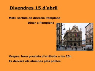 Divendres 15 d’abril Matí: sortida en direcció Pamplona Dinar a Pamplona Vespre: hora prevista d’arribada a les 20h.  Es deixarà els alumnes pels pobles 