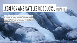 Icebergsambratllesdecolors, Antàrtida
Les ratlles estan de moda? Doncs pel que sembla fins
els icebergs ho saben. Les ratlles són capes d'aigua
marina que gràcies als minerals i la matèria orgànica
canvien de color quan es congelen. Un espectacle
cosa estranya però veritablement únic.
 