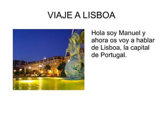 VIAJE A LISBOA
Hola soy Manuel y
ahora os voy a hablar
de Lisboa, la capital
de Portugal.

 