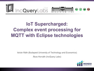 IoT Supercharged:
Complex event processing for
MQTT with Eclipse technologies
István Ráth (Budapest University of Technology and Economics)
Ákos Horváth (IncQuery Labs)
 