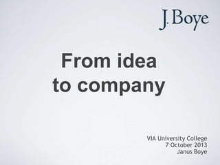 From idea
to company
VIA University College
7 October 2013
Janus Boye
 