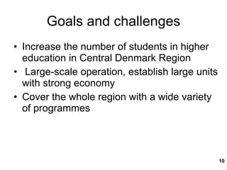 Goals and challenges Increase the number of students in higher education in Central Denmark Region Large-scale operation, establish large units with strong economy Cover the whole region with a wide variety of programmes 