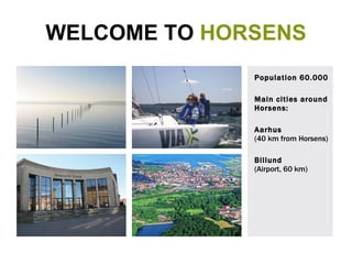 WELCOME TO  HORSENS Population 60.000 Main cities around Horsens: Aarhus  (40 km from Horsens) Billund  (Airport, 60 km) 