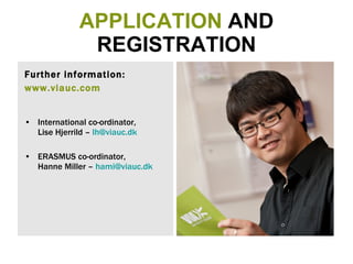 APPLICATION  AND REGISTRATION Further information:  www.viauc.com International co-ordinator,  Lise Hjerrild –  [email_address] ERASMUS co-ordinator,  Hanne Miller –  [email_address] 