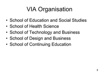 VIA Organisation School of Education and Social Studies  School of Health Science School of Technology and Business  School of Design and Business School of Continuing Education 