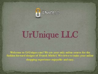 UrUnique LLC
Welcome to UrUnique.com! We are your only online source for the
fashion forward designs of Franck Michel. We strive to make your online
shopping experience enjoyable and easy.
 