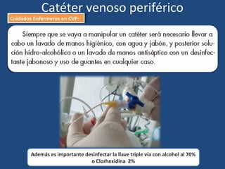 Catéter venoso periférico
Cuidados Enfermeros en CVP:
Cuidados Enfermeros en CVP:
Además es importante desinfectar la llave triple vía con alcohol al 70%
o Clorhexidina 2%
 