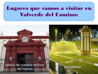Lugares que vamos a visitar en
Valverde del Camino:

Iglesia de nuestra señora
del reposo

La Charca

 