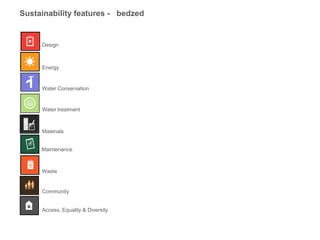 Sustainability features - bedzed


     Design



     Energy


     Water Conservation


     Water treatment



     Materials


     Maintenance



     Waste


     Community


     Access, Equality & Diversity
 