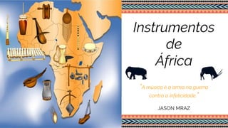 Instrumentos
de
África
“A música é a arma na guerra
contra a infelicidade.”
JASON MRAZ
 