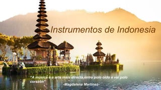 Instrumentos de Indonesia
“A música é a arte máis directa,entra polo oído e vai polo
corazón”
-Magdalena Martínez-
 