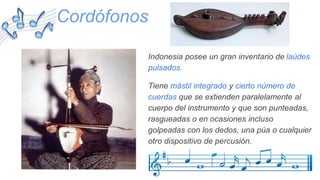 Indonesia posee un gran inventario de laúdes
pulsados.
Tiene mástil integrado y cierto número de
cuerdas que se extienden paralelamente al
cuerpo del instrumento y que son punteadas,
rasgueadas o en ocasiones incluso
golpeadas con los dedos, una púa o cualquier
otro dispositivo de percusión.
Cordófonos
 
