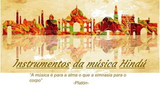 Instrumentos da música Hindú
“A música é para a alma o que a ximnasia para o
corpo”
-Platón-
 