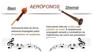Instrumento feito de forma
artesanal empregado polos
encantadores de serpientes.
Been
Instrumento feito de madeira cun
pabellón de metal. É ampliamente
empregado durante a contradición de
matrimonios así como nas procesións
relixiosas.
ShennaiAERÓFONOS
 