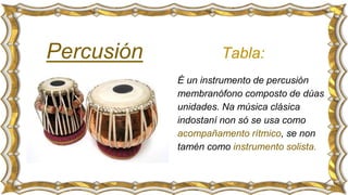 Tabla:
É un instrumento de percusión
membranófono composto de dúas
unidades. Na música clásica
indostaní non só se usa como
acompañamento rítmico, se non
tamén como instrumento solista.
 
