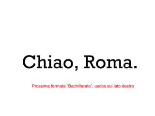 Chiao, Roma.
Prossima fermata “Bachillerato”, uscita sul lato destro
 
