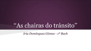 ‘‘As chairas do tránsito’’
Iria Domínguez Gómez - 1º Bach
 