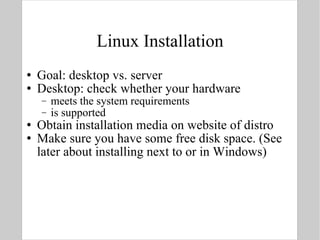 Linux Installation Goal: desktop vs. server Desktop: check whether your hardware  meets the system requirements  is supported Obtain installation media on website of distro Make sure you have some free disk space. (See later about installing next to or in Windows) 