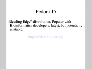 Fedora 15 “ Bleeding Edge” distribution. Popular with Bioinformatics developers, latest, but potentially unstable. http://fedoraproject.org   