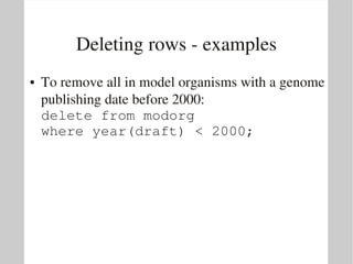 Deleting rows ­ examples
●   To remove all in model organisms with a genome 
    publishing date before 2000:
    delete from modorg
    where year(draft) < 2000;
 