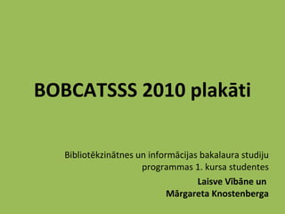 BOBCATSSS 2010 plakāti Bibliotēkzinātnes un informācijas bakalaura studiju programmas 1. kursa studentes Laisve Vībāne un  Mārgareta Knostenberga 