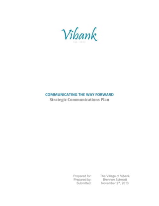 COMMUNICATING THE WAY FORWARD
Strategic Communications Plan
Prepared for: The Village of Vibank
Prepared by: Brennen Schmidt
Submitted: November 27, 2013
 