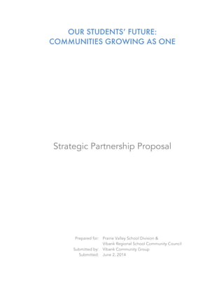 OUR STUDENTS’ FUTURE:
COMMUNITIES GROWING AS ONE
Strategic Partnership Proposal
Prepared for: Prairie Valley School Division &
Vibank Regional School Community Council
Submitted by: Vibank Community Group
Submitted: June 2, 2014
!
 