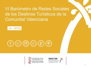 VI Barómetro de Redes Sociales
de los Destinos Turísticos de la
Comunitat Valenciana
(II – 2015)
1
 