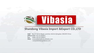 Vibasia
Shandong Vibasia Import &Export CO.,LTD
Add: No.33 Hai'er Road, Laoshan district,Qingdao 266100 China
Office:0086-532-67785857
Fax: 0086-532-67785857
Web: www.sdzytrade.en.alibaba.com
www.shandongvibasia.com
 