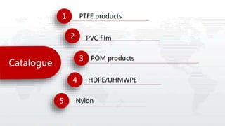 Catalogue
1
2
3
4
POM products
HDPE/UHMWPE
Nylon
PTFE products
5
PVC film
 