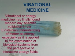VIBATIONAL
                MEDICINE
   Vibrational or energy
medicine has finally found
   modern day scientific
      validation in our
Einsteinian understanding
    of matter as energy,
especially as it is applied
   to the examination of
  biological systems from
     the perspective of
 interactive energy fields.
 